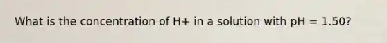 What is the concentration of H+ in a solution with pH = 1.50?