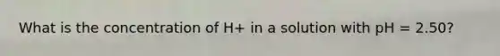 What is the concentration of H+ in a solution with pH = 2.50?