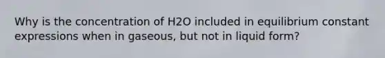 Why is the concentration of H2O included in equilibrium constant expressions when in gaseous, but not in liquid form?