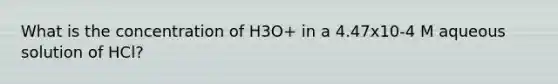 What is the concentration of H3O+ in a 4.47x10-4 M aqueous solution of HCl?