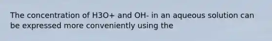 The concentration of H3O+ and OH- in an aqueous solution can be expressed more conveniently using the