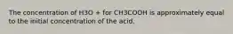 The concentration of H3O + for CH3COOH is approximately equal to the initial concentration of the acid.