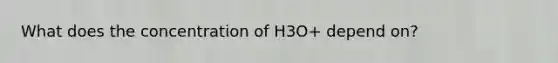 What does the concentration of H3O+ depend on?