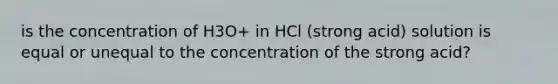 is the concentration of H3O+ in HCl (strong acid) solution is equal or unequal to the concentration of the strong acid?