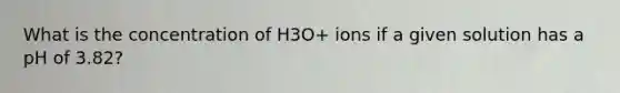 What is the concentration of H3O+ ions if a given solution has a pH of 3.82?