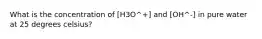 What is the concentration of [H3O^+] and [OH^-] in pure water at 25 degrees celsius?