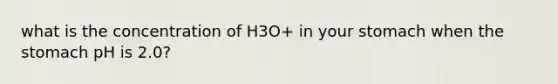 what is the concentration of H3O+ in your stomach when <a href='https://www.questionai.com/knowledge/kLccSGjkt8-the-stomach' class='anchor-knowledge'>the stomach</a> pH is 2.0?