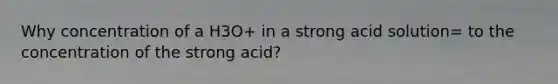 Why concentration of a H3O+ in a strong acid solution= to the concentration of the strong acid?