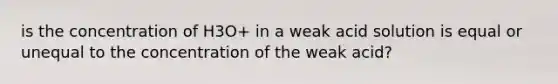 is the concentration of H3O+ in a weak acid solution is equal or unequal to the concentration of the weak acid?