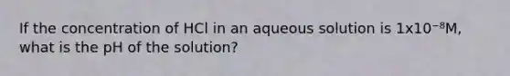 If the concentration of HCl in an aqueous solution is 1x10⁻⁸M, what is the pH of the solution?