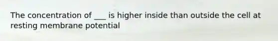 The concentration of ___ is higher inside than outside the cell at resting membrane potential