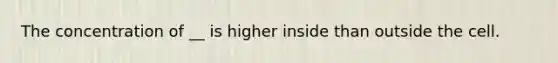 The concentration of __ is higher inside than outside the cell.