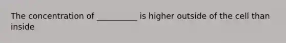 The concentration of __________ is higher outside of the cell than inside