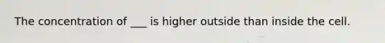 The concentration of ___ is higher outside than inside the cell.