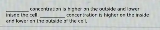 __________ concentration is higher on the outside and lower inisde the cell. ___________ concentration is higher on the inside and lower on the outside of the cell.