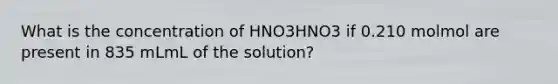 What is the concentration of HNO3HNO3 if 0.210 molmol are present in 835 mLmL of the solution?