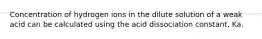 Concentration of hydrogen ions in the dilute solution of a weak acid can be calculated using the acid dissociation constant, Ka.