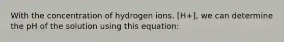 With the concentration of hydrogen ions. [H+], we can determine the pH of the solution using this equation: