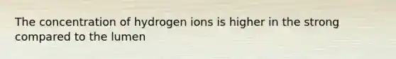 The concentration of hydrogen ions is higher in the strong compared to the lumen