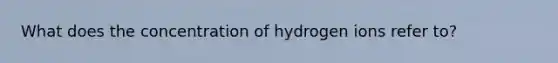 What does the concentration of hydrogen ions refer to?