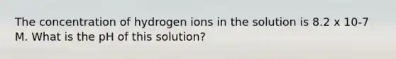 The concentration of hydrogen ions in the solution is 8.2 x 10-7 M. What is the pH of this solution?