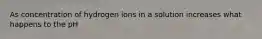As concentration of hydrogen ions in a solution increases what happens to the pH