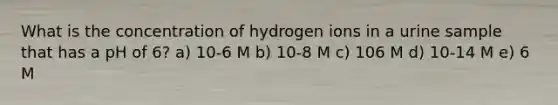 What is the concentration of hydrogen ions in a urine sample that has a pH of 6? a) 10-6 M b) 10-8 M c) 106 M d) 10-14 M e) 6 M