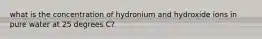 what is the concentration of hydronium and hydroxide ions in pure water at 25 degrees C?