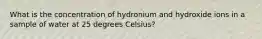 What is the concentration of hydronium and hydroxide ions in a sample of water at 25 degrees Celsius?