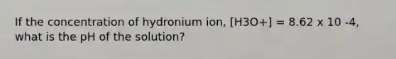 If the concentration of hydronium ion, [H3O+] = 8.62 x 10 -4, what is the pH of the solution?