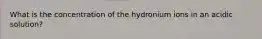 What is the concentration of the hydronium ions in an acidic solution?