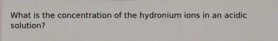 What is the concentration of the hydronium ions in an acidic solution?