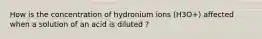 How is the concentration of hydronium ions (H3O+) affected when a solution of an acid is diluted ?