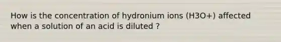 How is the concentration of hydronium ions (H3O+) affected when a solution of an acid is diluted ?