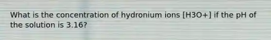 What is the concentration of hydronium ions [H3O+] if the pH of the solution is 3.16?