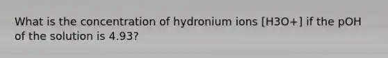 What is the concentration of hydronium ions [H3O+] if the pOH of the solution is 4.93?