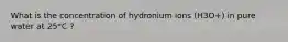 What is the concentration of hydronium ions (H3O+) in pure water at 25*C ?