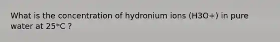 What is the concentration of hydronium ions (H3O+) in pure water at 25*C ?