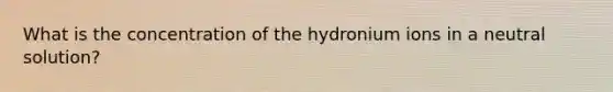 What is the concentration of the hydronium ions in a neutral solution?