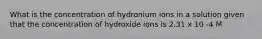 What is the concentration of hydronium ions in a solution given that the concentration of hydroxide ions is 2.31 x 10 -4 M