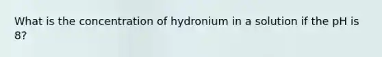 What is the concentration of hydronium in a solution if the pH is 8?