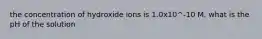 the concentration of hydroxide ions is 1.0x10^-10 M. what is the pH of the solution