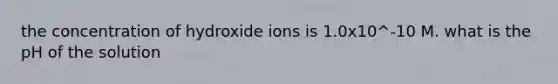 the concentration of hydroxide ions is 1.0x10^-10 M. what is the pH of the solution