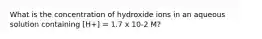 What is the concentration of hydroxide ions in an aqueous solution containing [H+] = 1.7 x 10-2 M?