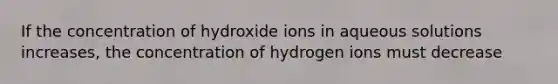 If the concentration of hydroxide ions in aqueous solutions increases, the concentration of hydrogen ions must decrease