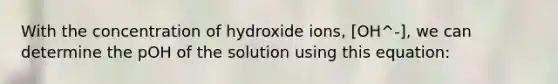 With the concentration of hydroxide ions, [OH^-], we can determine the pOH of the solution using this equation: