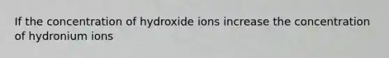 If the concentration of hydroxide ions increase the concentration of hydronium ions