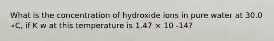 What is the concentration of hydroxide ions in pure water at 30.0 ∘C, if K w at this temperature is 1.47 × 10 -14?