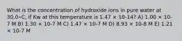 What is the concentration of hydroxide ions in pure water at 30.0∘C, if Kw at this temperature is 1.47 × 10-14? A) 1.00 × 10-7 M B) 1.30 × 10-7 M C) 1.47 × 10-7 M D) 8.93 × 10-8 M E) 1.21 × 10-7 M