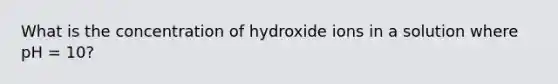 What is the concentration of hydroxide ions in a solution where pH = 10?